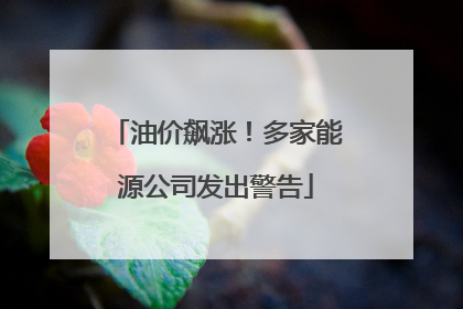 油价飙涨！多家能源公司发出警告