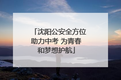 沈阳公安全方位助力中考 为青春和梦想护航
