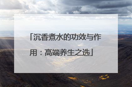 沉香煮水的功效与作用：高端养生之选