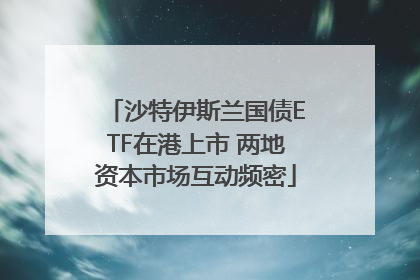 沙特伊斯兰国债ETF在港上市 两地资本市场互动频密