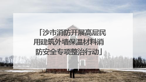 沙市消防开展高层民用建筑外墙保温材料消防安全专项整治行动