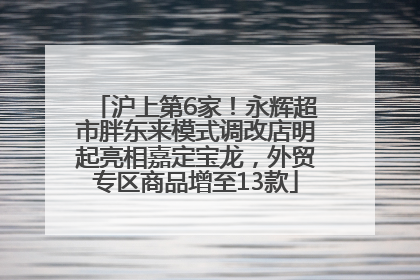 沪上第6家！永辉超市胖东来模式调改店明起亮相嘉定宝龙，外贸专区商品增至13款