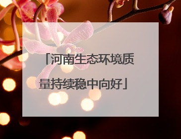 河南生态环境质量持续稳中向好