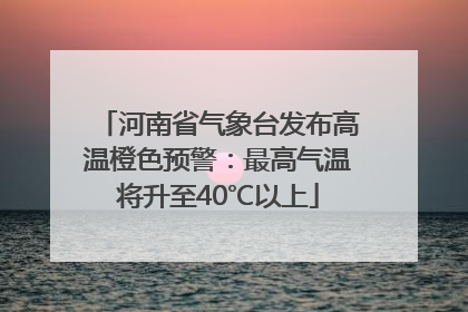河南省气象台发布高温橙色预警：最高气温将升至40℃以上