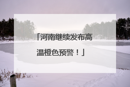河南继续发布高温橙色预警！