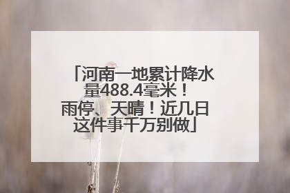 河南一地累计降水量488.4毫米！雨停、天晴！近几日这件事千万别做