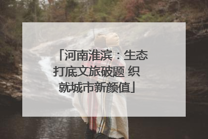 河南淮滨：生态打底文旅破题 织就城市新颜值