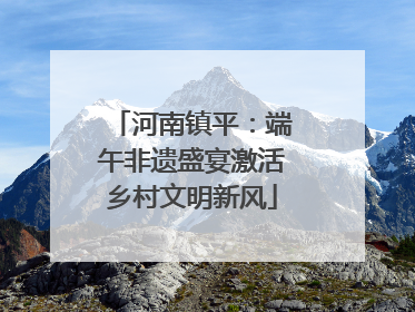 河南镇平：端午非遗盛宴激活乡村文明新风