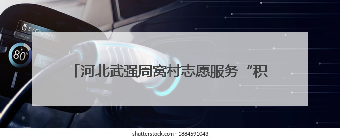 河北武强周窝村志愿服务“积分制” 激活乡村治理新动能
