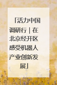 活力中国调研行｜在北京经开区感受机器人产业创新发展