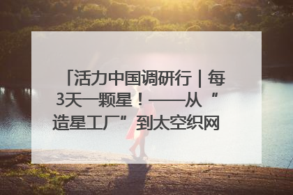 活力中国调研行｜每3天一颗星！——从“造星工厂”到太空织网的“银河速度”