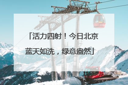活力四射！今日北京蓝天如洗，绿意盎然