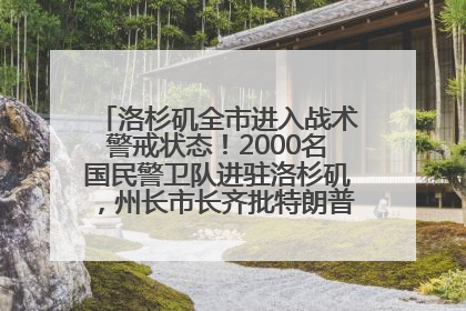洛杉矶全市进入战术警戒状态！2000名国民警卫队进驻洛杉矶，州长市长齐批特朗普“制造混乱”