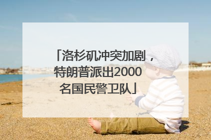 洛杉矶冲突加剧，特朗普派出2000名国民警卫队