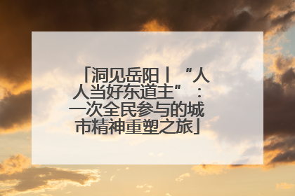 洞见岳阳丨“人人当好东道主”：一次全民参与的城市精神重塑之旅