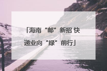 海南“邮”新招 快递业向“绿”前行