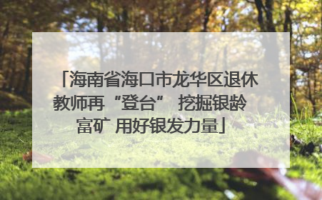 海南省海口市龙华区退休教师再“登台” 挖掘银龄富矿 用好银发力量
