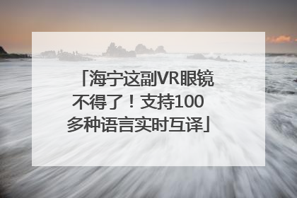 海宁这副VR眼镜不得了！支持100多种语言实时互译