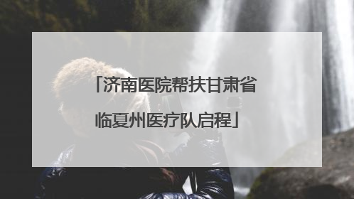 济南医院帮扶甘肃省临夏州医疗队启程