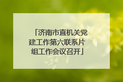 济南市直机关党建工作第六联系片组工作会议召开