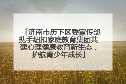 济南市历下区委宣传部携手纽扣家庭教育集团共建心理健康教育新生态，护航青少年成长
