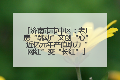 济南市市中区：老厂房“跳动”文创“心” 近亿元年产值助力“网红”变“长红”