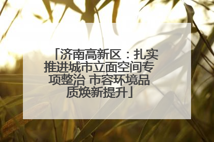 济南高新区：扎实推进城市立面空间专项整治 市容环境品质焕新提升