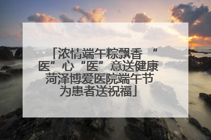 浓情端午粽飘香 “医”心“医”意送健康 菏泽博爱医院端午节为患者送祝福