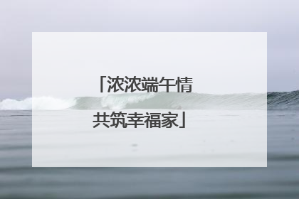 浓浓端午情 共筑幸福家