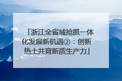 浙江全省域抢抓一体化发展新机遇②：创新热土共育新质生产力