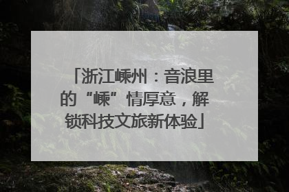 浙江嵊州：音浪里的“嵊”情厚意，解锁科技文旅新体验