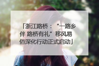 浙江路桥：“一路乡伴 路桥有礼”移风易俗深化行动正式启动