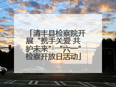 清丰县检察院开展“携手关爱 共护未来”“六一”检察开放日活动