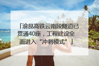 渝昆高铁云南段隧道已贯通40座，工程建设全面进入“冲刺模式”