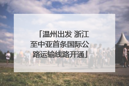 温州出发 浙江至中亚首条国际公路运输线路开通