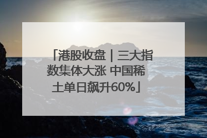 港股收盘｜三大指数集体大涨 中国稀土单日飙升60%