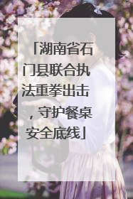 湖南省石门县联合执法重拳出击，守护餐桌安全底线