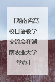 湖南省高校日语教学交流会在湖南农业大学举办