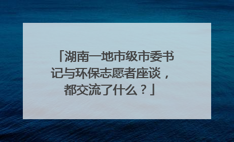 湖南一地市级市委书记与环保志愿者座谈，都交流了什么？