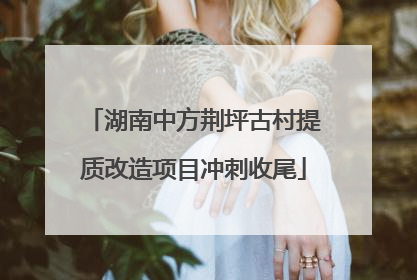 湖南中方荆坪古村提质改造项目冲刺收尾