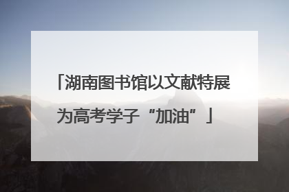 湖南图书馆以文献特展为高考学子“加油”