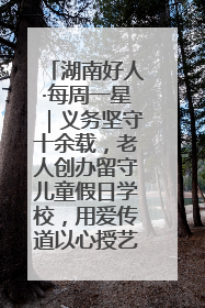 湖南好人·每周一星｜义务坚守十余载，老人创办留守儿童假日学校，用爱传道以心授艺