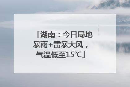 湖南：今日局地暴雨+雷暴大风，气温低至15℃