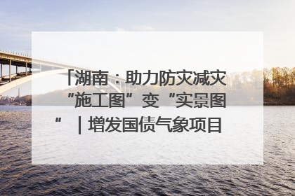 湖南：助力防灾减灾“施工图”变“实景图”｜增发国债气象项目落地见效系列报道