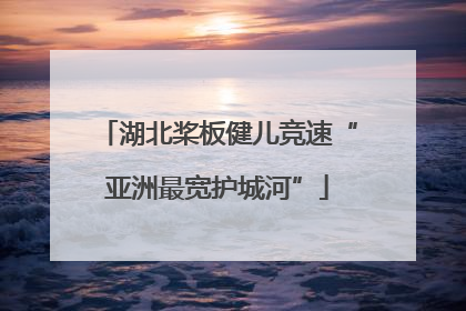 湖北桨板健儿竞速“亚洲最宽护城河”