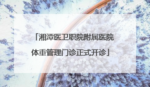 湘潭医卫职院附属医院体重管理门诊正式开诊