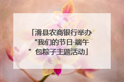 滑县农商银行举办“我们的节日·端午”包粽子主题活动