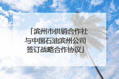 滨州市供销合作社与中国石油滨州公司签订战略合作协议