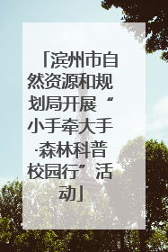 滨州市自然资源和规划局开展“小手牵大手·森林科普校园行”活动