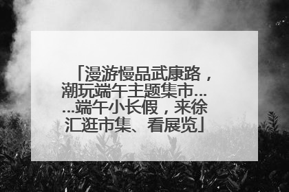漫游慢品武康路，潮玩端午主题集市……端午小长假，来徐汇逛市集、看展览